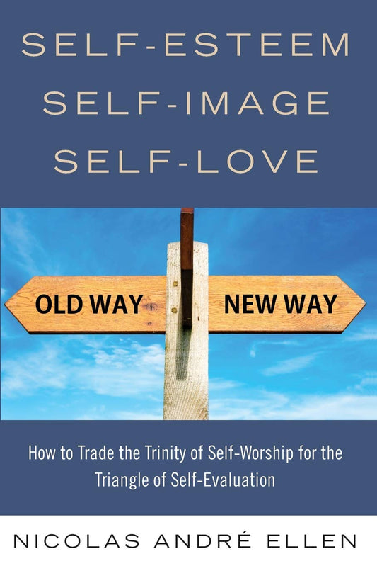 Self-Esteem, Self-Image, Self-Love: How to Trade the Trinity of Self-Worship for the Triangle of Self-Evaluation by Dr. Nicolas Ellen