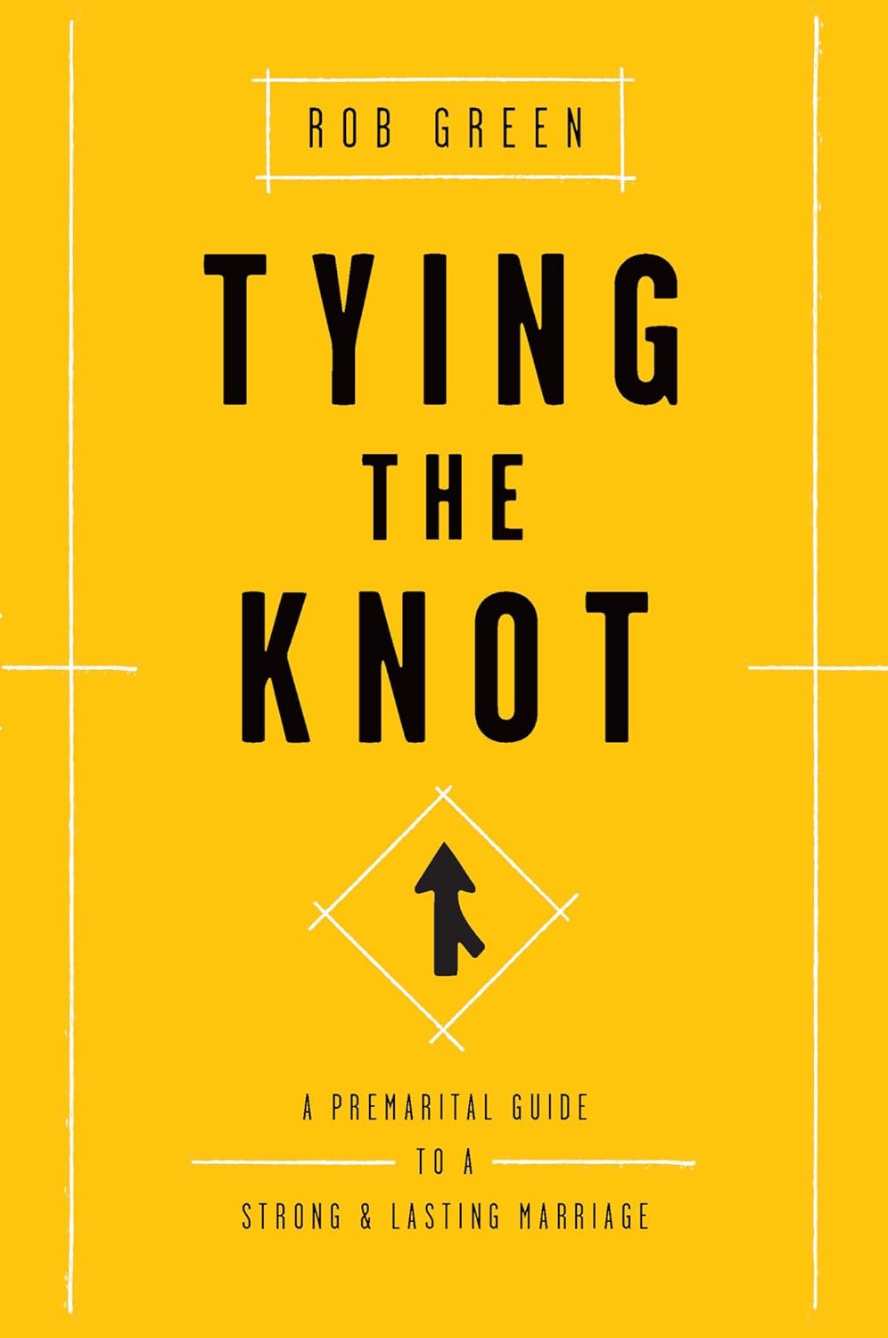 Tying the Knot - A Premarital Guide to a Strong and Lasting Marriage by Rob Green