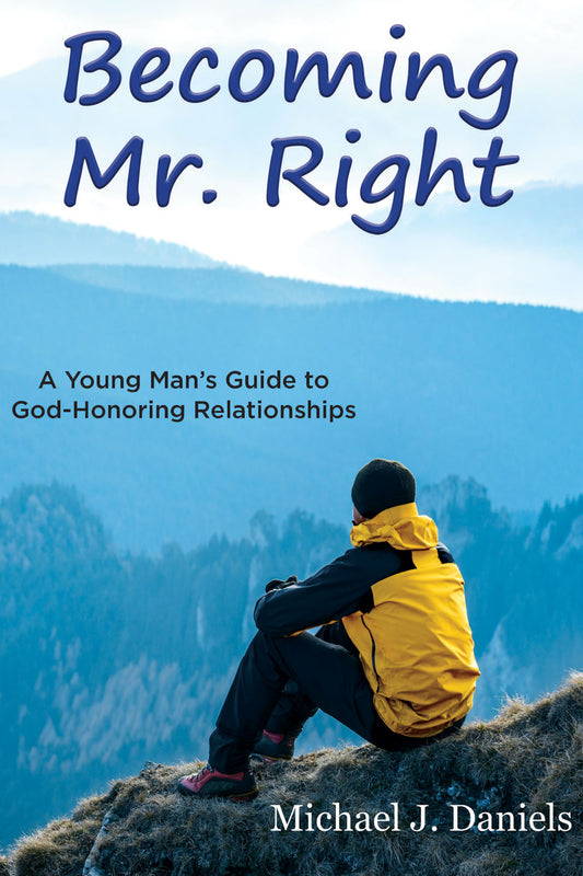 Becoming Mr. Right: A Young Man's Guide to God-Honoring Relationships by Michael Daniels