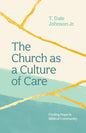 The Church as a Culture of Care: Finding Hope in Biblical Community by T Dale Johnson Jr