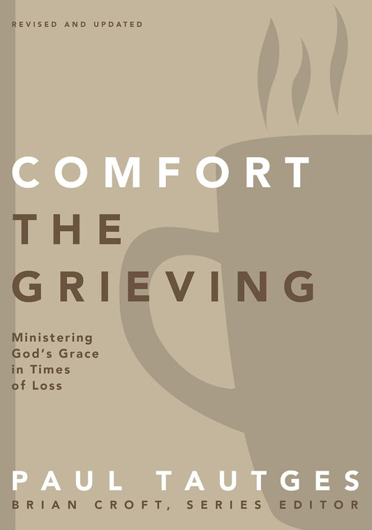 Comfort The Grieving: Ministering God's Grace In Times Of Loss by Paul Tautges