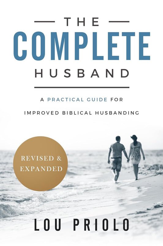 The Complete Husband: A Practical Guide for Improved Biblical Husbanding - Revised and Expanded by Lou Priolo