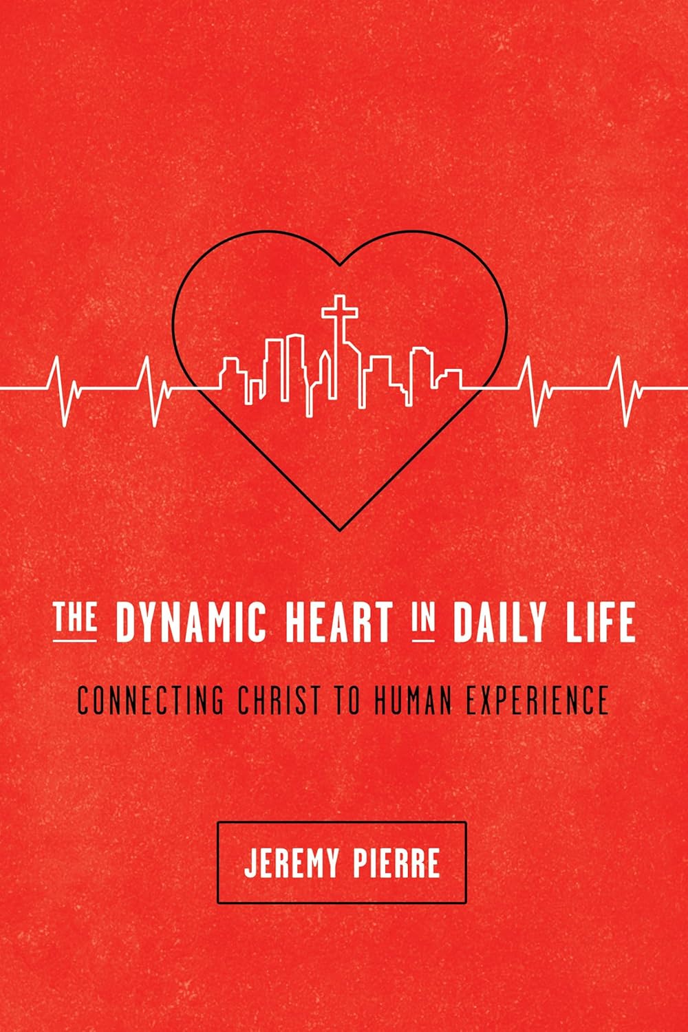 The Dynamic Heart in Daily Life - Connecting Christ to Human Experience by Jeremy Pierre