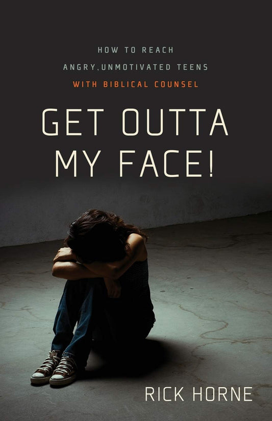 Get Outta My Face!: How to Reach Angry, Unmotivated Teens With Biblical Counsel by Rick Horne