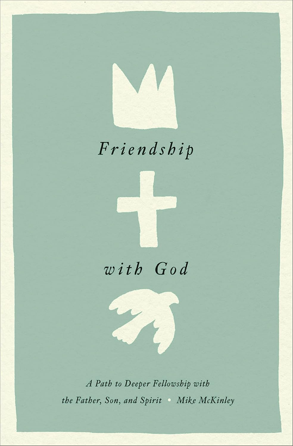 Friendship with God: A Path to Deeper Fellowship with the Father, Son, and Spirit by Mike McKinley