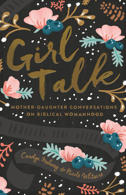 Girl Talk: Mother-Daughter Conversations on Biblical Womanhood by Carolyn Mahaney & Nicole Whitacre