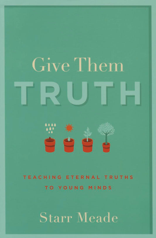 Give them the Truth: Teaching Eternal Truths to Young Minds by Starr Meade