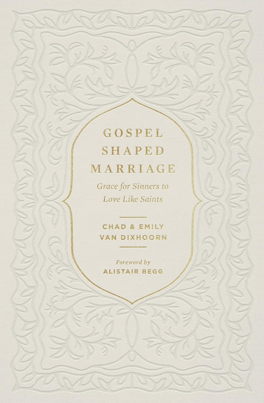 Gospel Shaped Marriage: Grace for Sinners to Love Like Saints by Chad Van Dixhoorn, Emily Van Dixhoorn & Alistair Begg