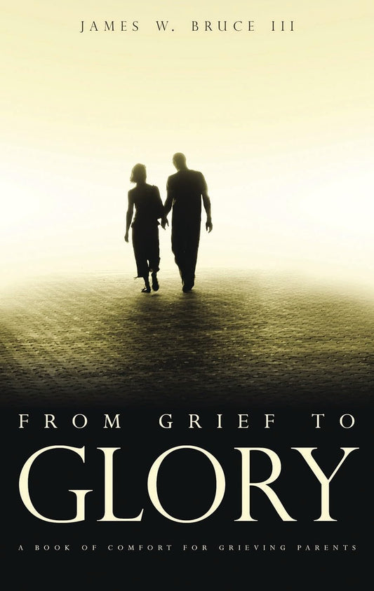 From Grief to Glory: A Book of Comfort for Grieving Parents by James W Bruce