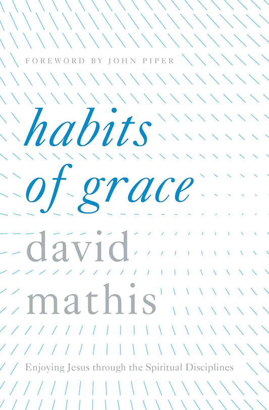 Habits of Grace: Enjoying Jesus through the Spiritual Disciplines by David Mathis