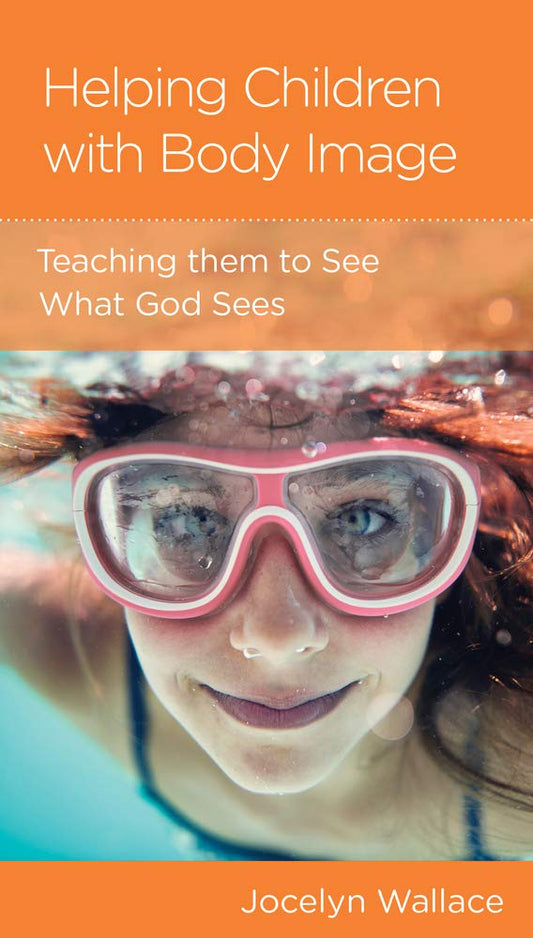 Helping Children with Body Image: Teaching them to see what God sees by Jocelyn Wallace - Mini Book
