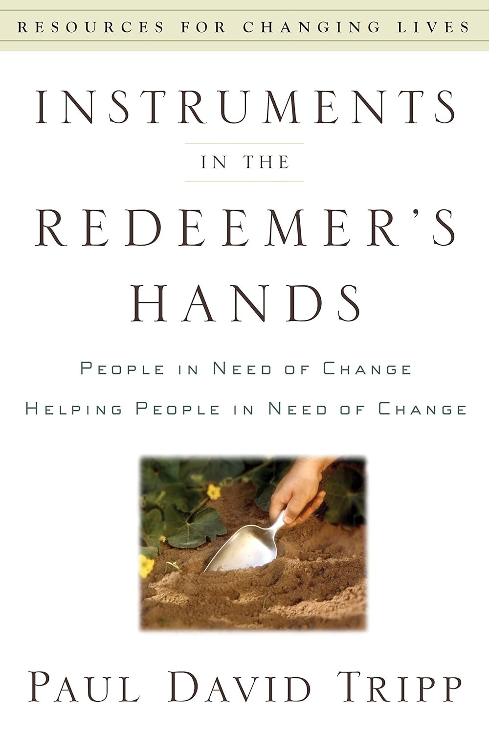 Instruments in the Redeemer's Hands: People in Need of Change. Helping People in Need of Change by Paul Tripp