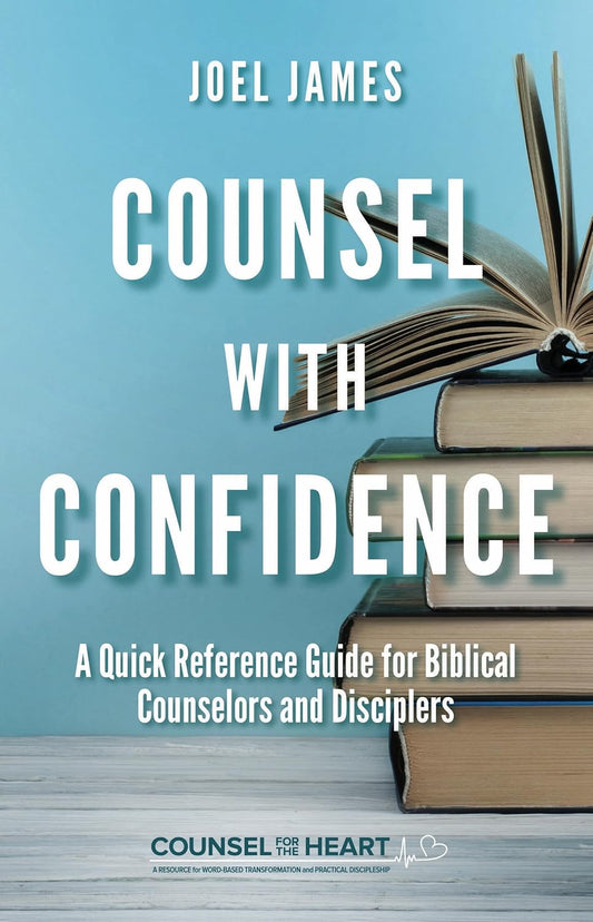 Counsel with Confidence: A Quick Reference Guide for Biblical Counselors and Disciplers by Joel James