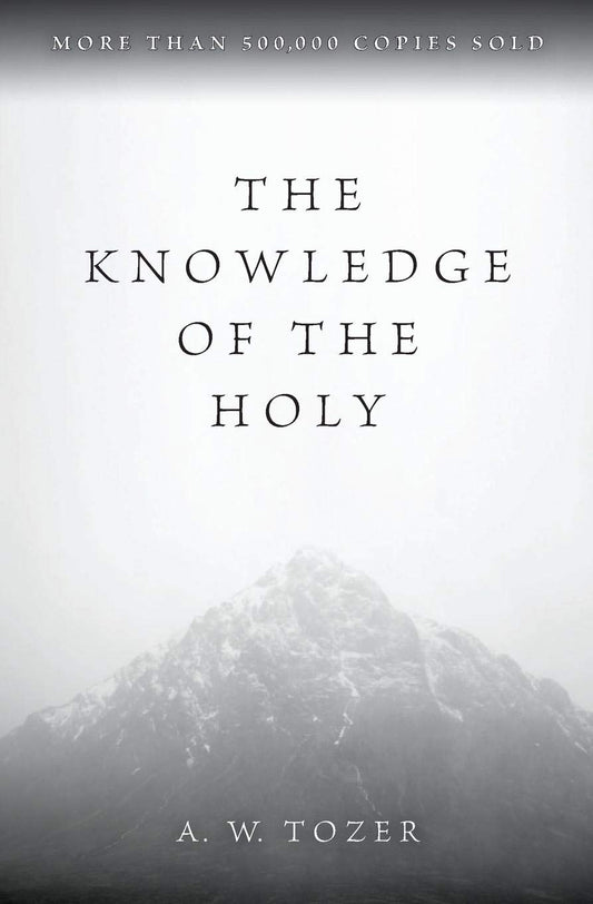 The Knowledge of the Holy: The Attributes of God: Their Meaning in the Christian Life by A W Tozer