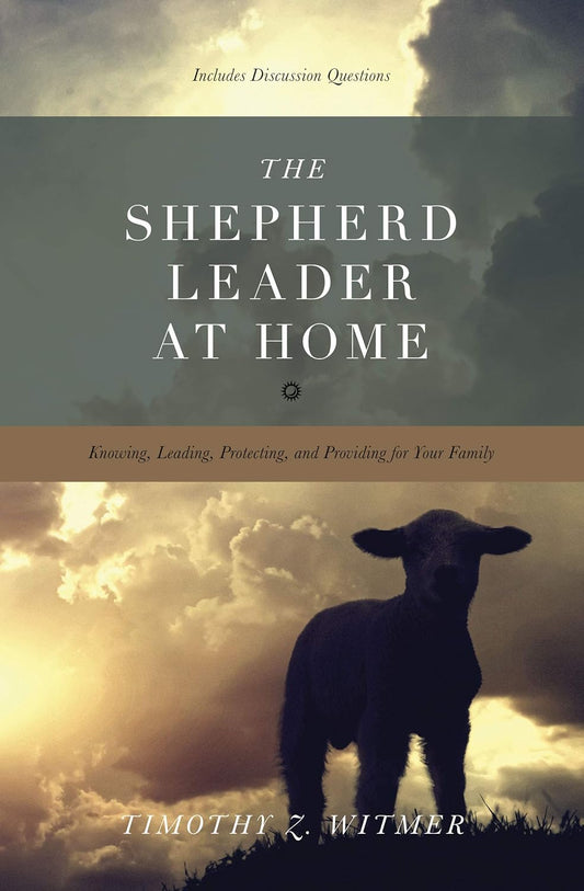 The Shepherd Leader at Home: Knowing, Leading, Protecting, and Providing for Your Family by Timothy Witmer