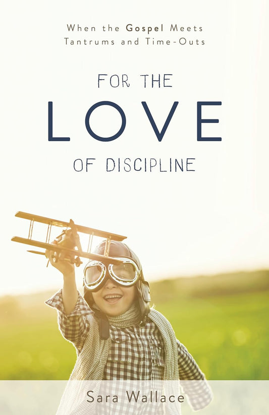 For the Love of Discipline: When the Gospel Meets Tantrums and Time-Outs by Sara Wallace