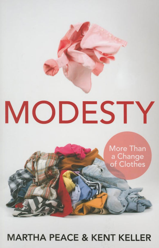 Modesty: More Than a Change of Clothes by Martha Peace & Kent Keller