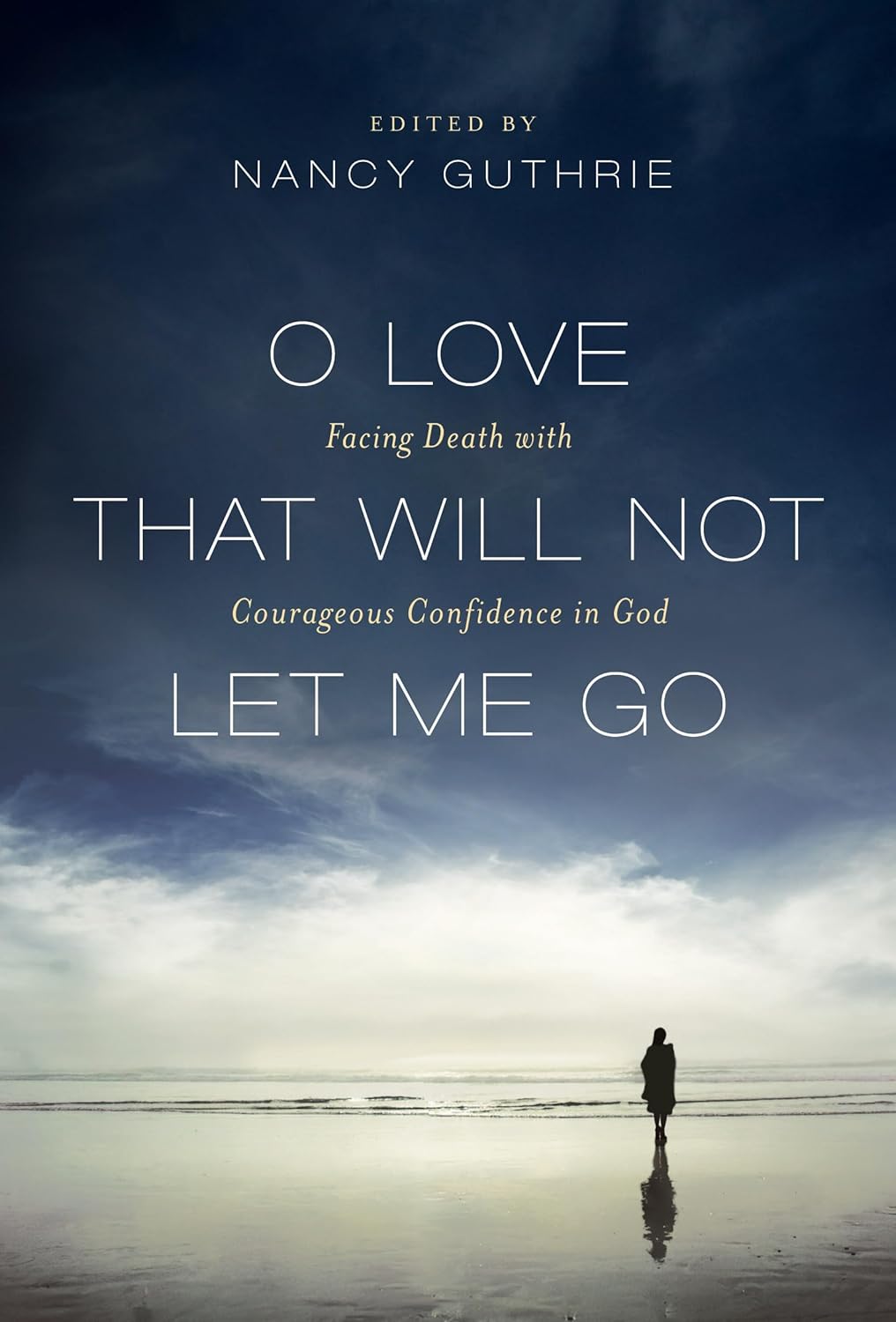 O Love That Will Not Let Me Go: Facing Death with Courageous Confidence in God by Nancy Guthrie