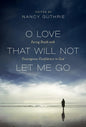 O Love That Will Not Let Me Go: Facing Death with Courageous Confidence in God by Nancy Guthrie