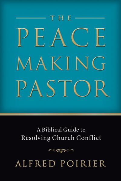 The Peacemaking Pastor: A Biblical Guide to Resolving Church Conflict by Alfred Poirier