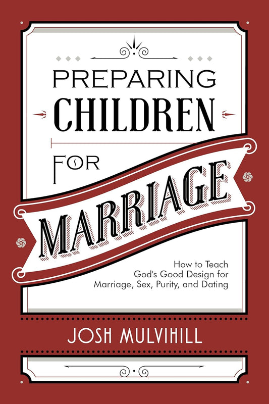 Preparing Children for Marriage: How to Teach God's Good Design for Marriage, Sex, Purity, and Dating by Josh Mulvihill