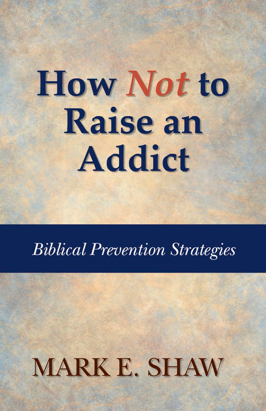 How Not to Raise an Addict: Biblical Prevention Strategies by Mark E. Shaw - Booklet