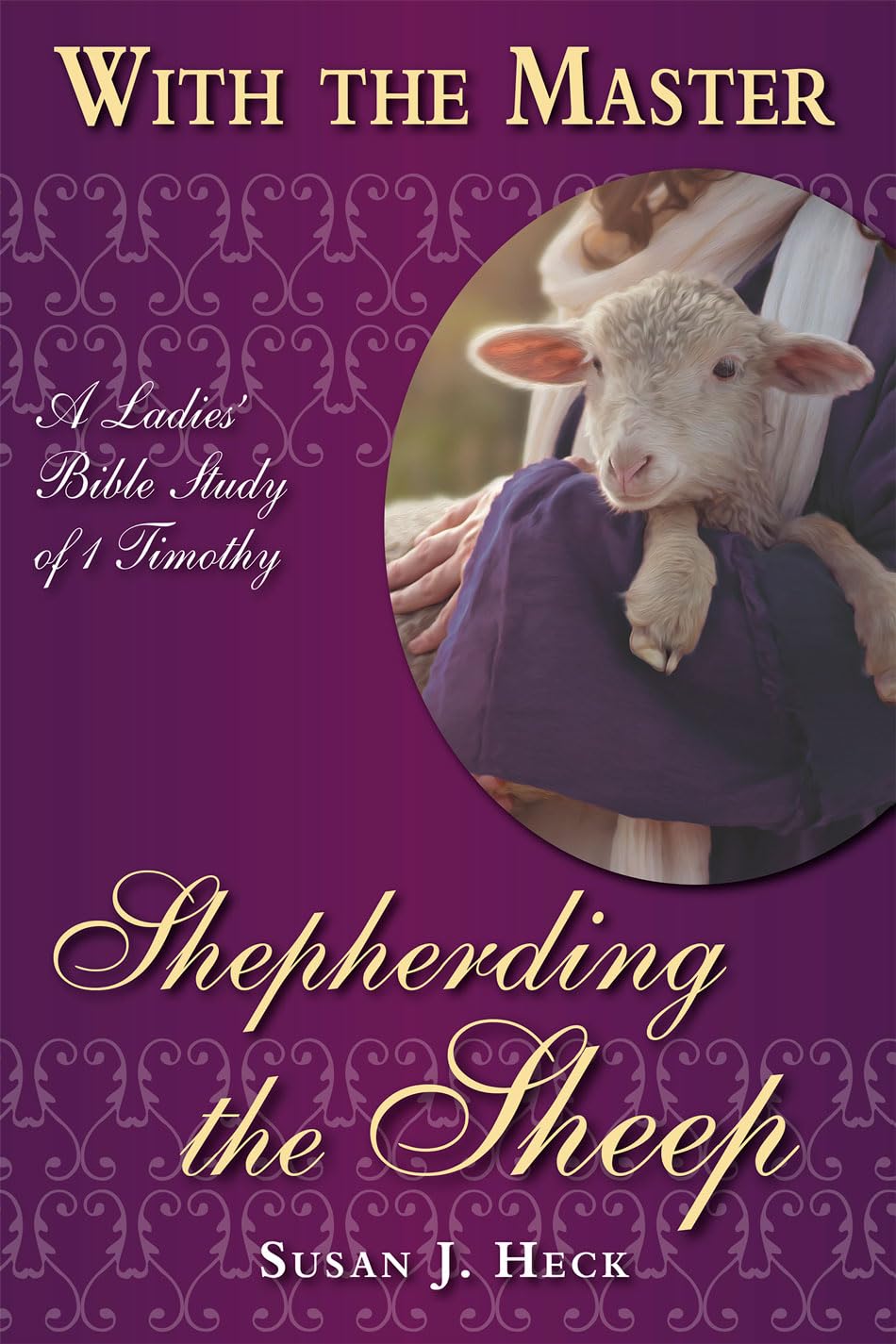 With The Master Shepherding The Sheep - A Ladies' Bible Study of 1 Timothy by Susan J Heck