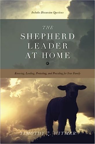 The Shepherd Leader at Home: Knowing, Leading, Protecting, and Providing for Your Family by Timothy Witmer