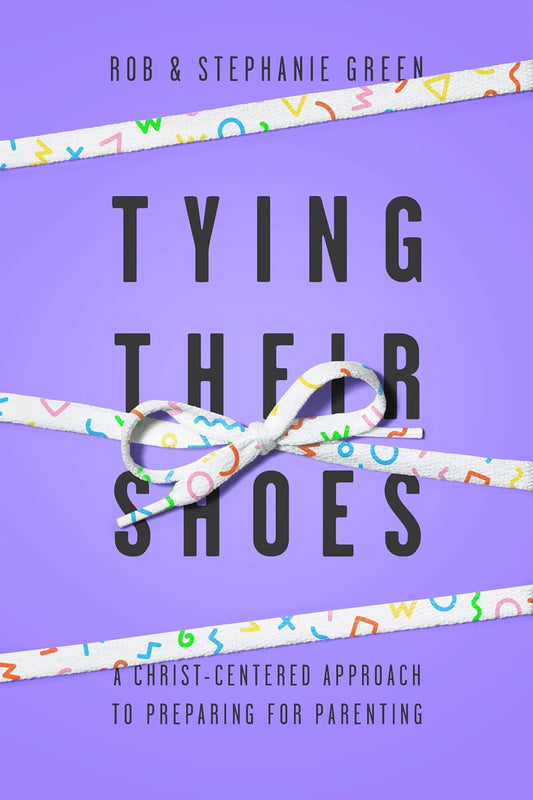 Tying Their Shoes: A Christ-Centered Approach To Preparing For Parenting by Robert & Stephanie Green