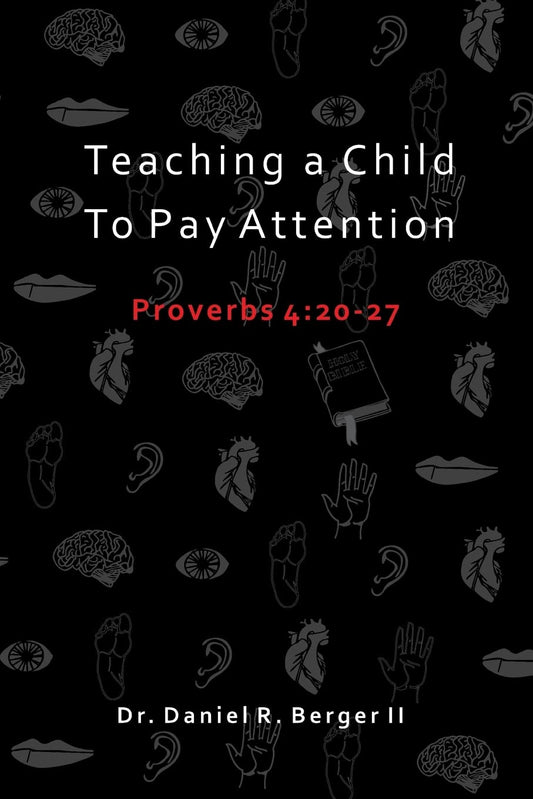 Teaching A Child to Pay Attention: Proverbs 4:20-27 by Daniel R. Berger ll