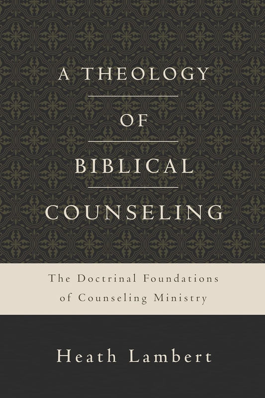 A Theology Of Biblical Counseling: The Doctrinal Foundations Of Counseling Ministry by Dr. Heath Lambert