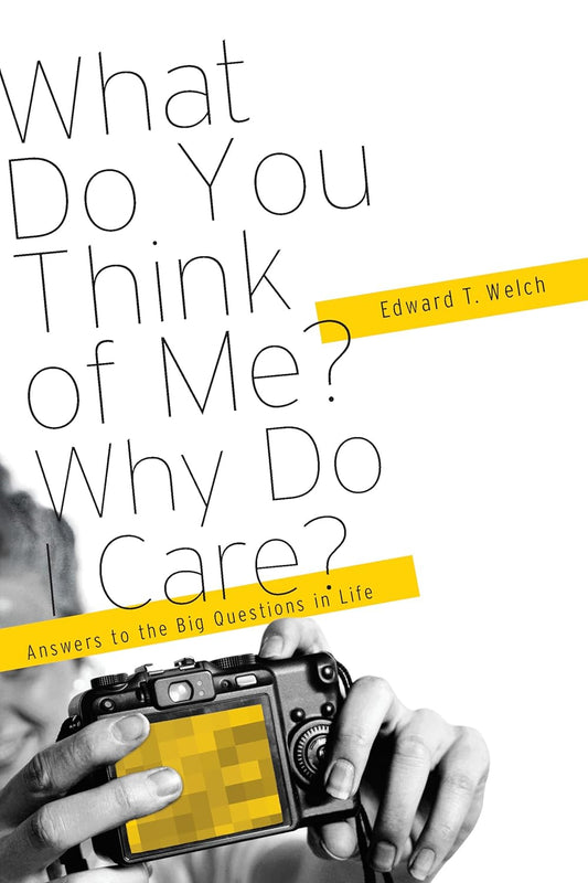 What Do You Think of Me? Why Do I Care?: Answers to the Big Questions in Life by Edward T. Welch