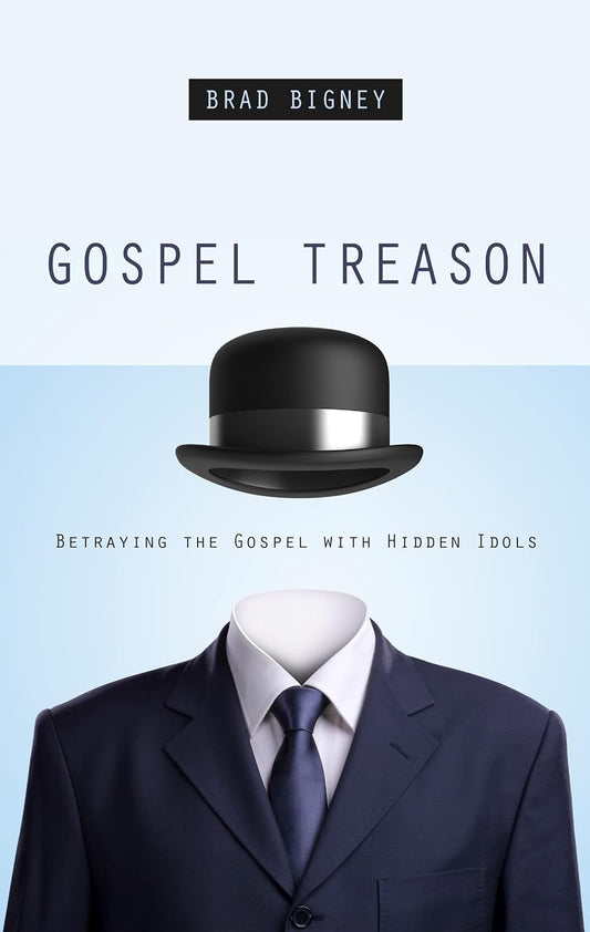 Gospel Treason: Betraying the Gospel with Hidden Idols by Brad Bigney