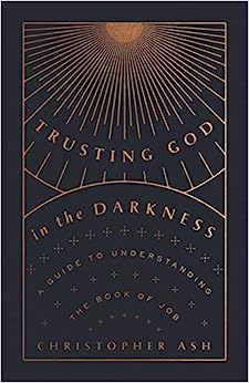 Trusting God in the Darkness: A Guide to Understanding the Book of Job by Christopher Ash