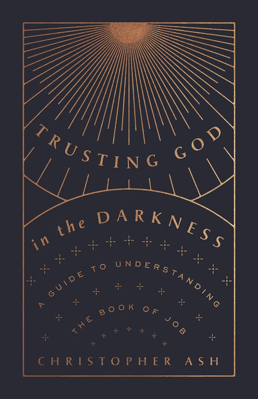 Trusting God in the Darkness: A Guide to Understanding the Book of Job by Christopher Ash