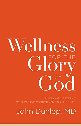 Wellness for the Glory of God - Living Well after 40 with Joy and Contentment in All of Life by John Dunlop