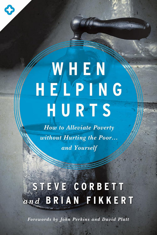 When Helping Hurts - How to Alleviate Poverty Without Hurting the Poor . . . and Yourself by Steve Corbett & Brian Fikkert