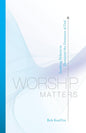 Worship Matters: Leading Others to Encounter the Greatness of God by Bob Kauflin