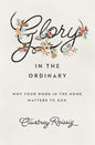 Glory in the Ordinary: Why Your Work in the Home Matters to God by Courtney Reissig